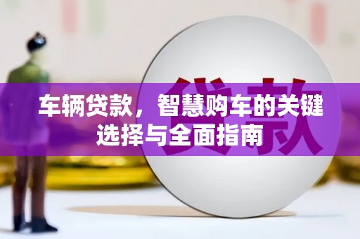 剑河车辆贷款，智慧购车的关键选择与全面指南