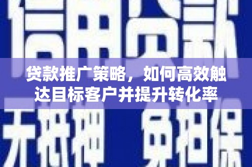 剑河贷款推广策略，如何高效触达目标客户并提升转化率