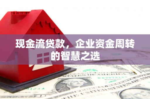 剑河现金流贷款，企业资金周转的智慧之选
