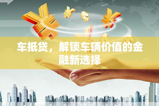剑河车抵贷，解锁车辆价值的金融新选择