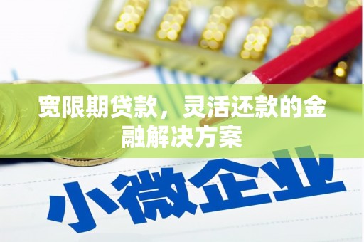 剑河宽限期贷款，灵活还款的金融解决方案