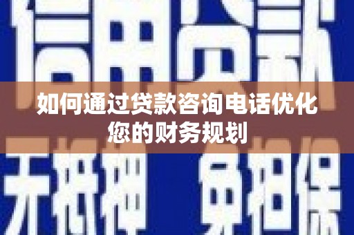 剑河如何通过贷款咨询电话优化您的财务规划