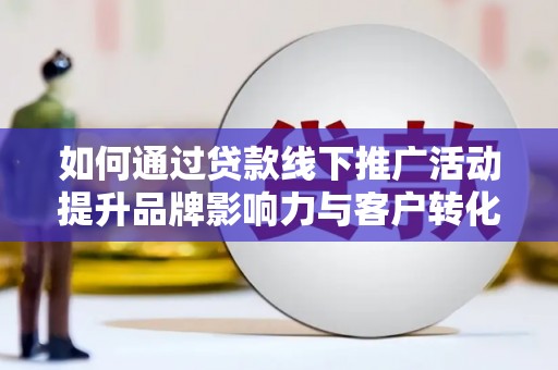剑河如何通过贷款线下推广活动提升品牌影响力与客户转化率