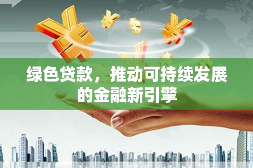 剑河绿色贷款，推动可持续发展的金融新引擎