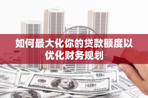 剑河如何最大化你的贷款额度以优化财务规划
