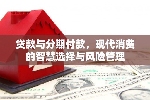 剑河贷款与分期付款，现代消费的智慧选择与风险管理