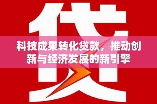剑河科技成果转化贷款，推动创新与经济发展的新引擎