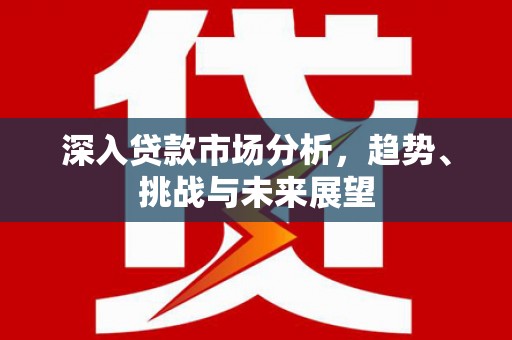 剑河深入贷款市场分析，趋势、挑战与未来展望
