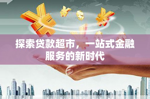 剑河探索贷款超市，一站式金融服务的新时代