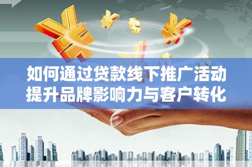 剑河如何通过贷款线下推广活动提升品牌影响力与客户转化率