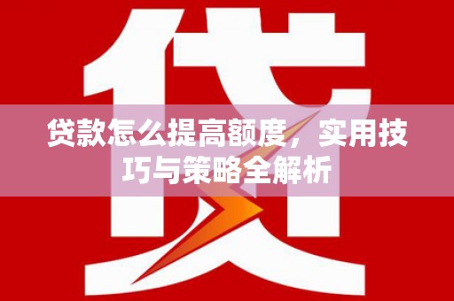 剑河贷款怎么提高额度，实用技巧与策略全解析