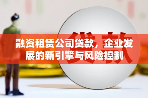 剑河融资租赁公司贷款，企业发展的新引擎与风险控制