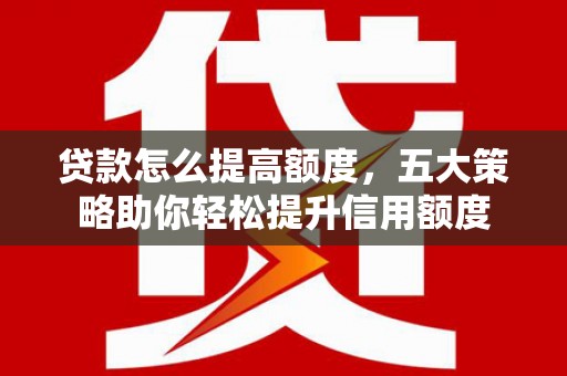 剑河贷款怎么提高额度，五大策略助你轻松提升信用额度