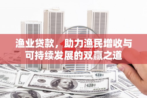 剑河渔业贷款，助力渔民增收与可持续发展的双赢之道