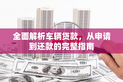 剑河全面解析车辆贷款，从申请到还款的完整指南