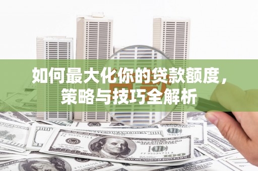 剑河如何最大化你的贷款额度，策略与技巧全解析