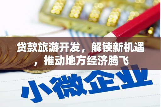 剑河贷款旅游开发，解锁新机遇，推动地方经济腾飞