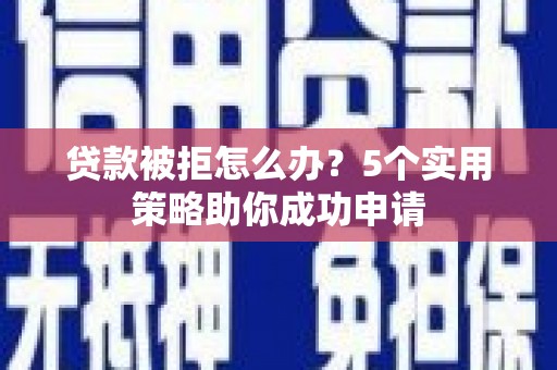 剑河贷款被拒怎么办？5个实用策略助你成功申请