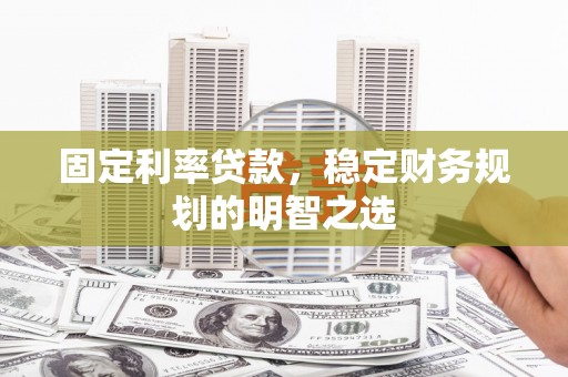 剑河固定利率贷款，稳定财务规划的明智之选