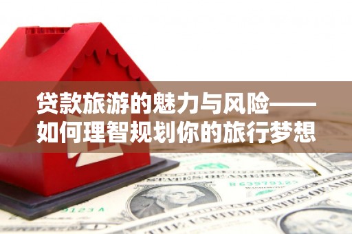 剑河贷款旅游的魅力与风险——如何理智规划你的旅行梦想