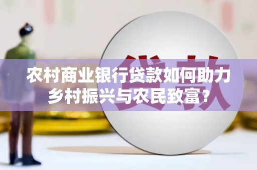 剑河农村商业银行贷款如何助力乡村振兴与农民致富？