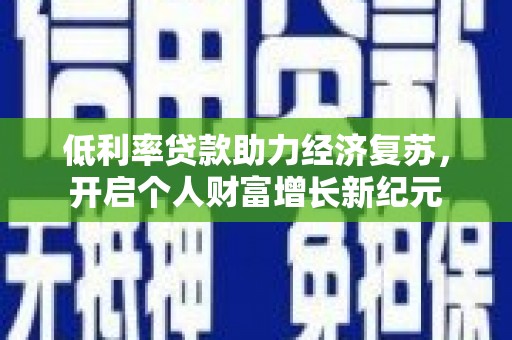 剑河低利率贷款助力经济复苏，开启个人财富增长新纪元