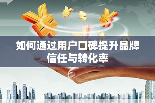 剑河如何通过用户口碑提升品牌信任与转化率