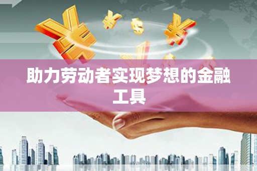 剑河助力劳动者实现梦想的金融工具