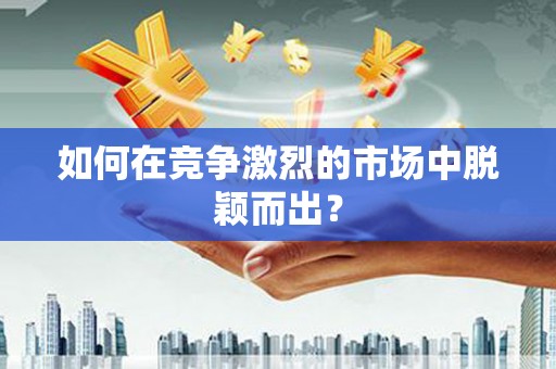 剑河如何在竞争激烈的市场中脱颖而出? 剑河如何在竞争激烈的市场中脱颖而出?
