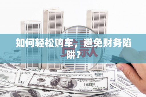 剑河如何轻松购车，避免财务陷阱？
