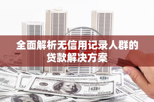 剑河全面解析无信用记录人群的贷款解决方案