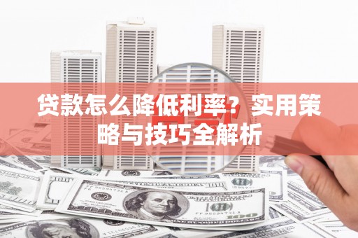 剑河贷款怎么降低利率？实用策略与技巧全解析